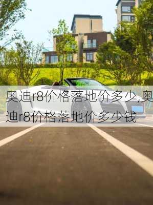 奥迪r8价格落地价多少,奥迪r8价格落地价多少钱