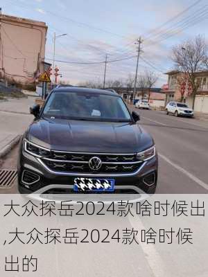 大众探岳2024款啥时候出,大众探岳2024款啥时候出的
