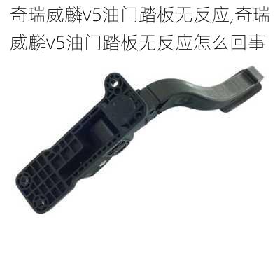 奇瑞威麟v5油门踏板无反应,奇瑞威麟v5油门踏板无反应怎么回事