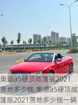 奥迪a5硬顶敞篷版2021落地多少钱,奥迪a5硬顶敞篷版2021落地多少钱一辆