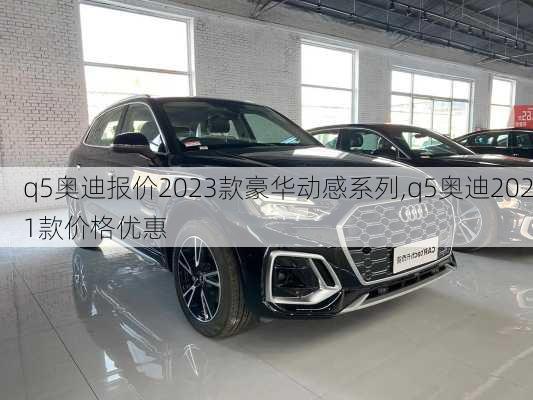 q5奥迪报价2023款豪华动感系列,q5奥迪2021款价格优惠