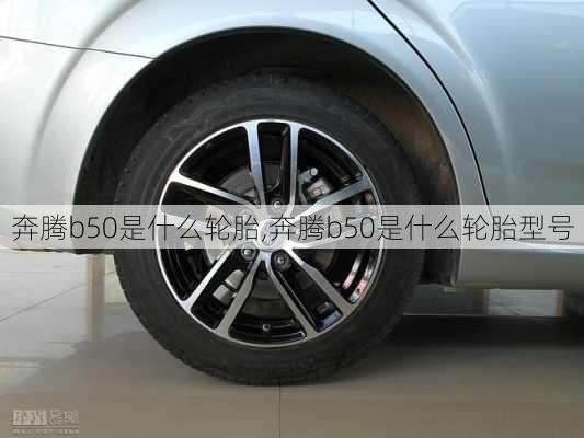 奔腾b50是什么轮胎,奔腾b50是什么轮胎型号