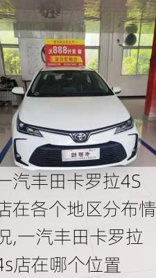 一汽丰田卡罗拉4S店在各个地区分布情况,一汽丰田卡罗拉4s店在哪个位置