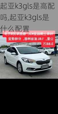起亚k3gls是高配吗,起亚k3gls是什么配置