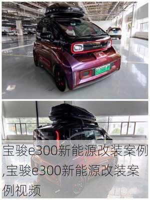 宝骏e300新能源改装案例,宝骏e300新能源改装案例视频