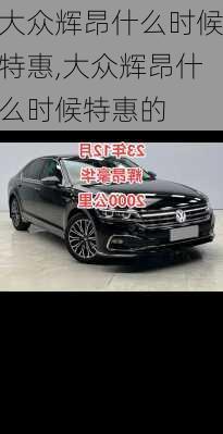 大众辉昂什么时候特惠,大众辉昂什么时候特惠的