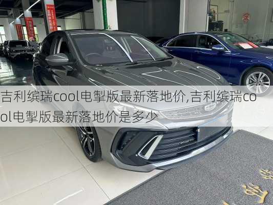 吉利缤瑞cool电掣版最新落地价,吉利缤瑞cool电掣版最新落地价是多少