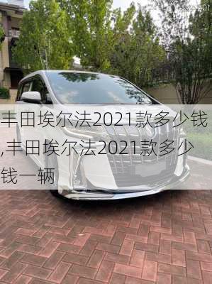 丰田埃尔法2021款多少钱,丰田埃尔法2021款多少钱一辆