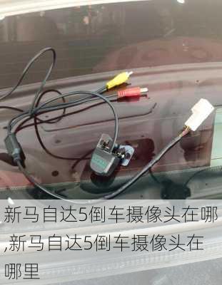 新马自达5倒车摄像头在哪,新马自达5倒车摄像头在哪里