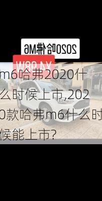 m6哈弗2020什么时候上市,2020款哈弗m6什么时候能上市?