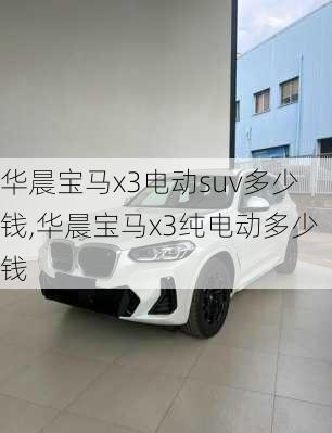 华晨宝马x3电动suv多少钱,华晨宝马x3纯电动多少钱