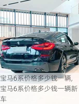 宝马6系价格多少钱一辆,宝马6系价格多少钱一辆新车