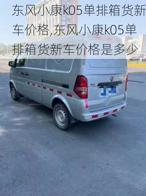 东风小康k05单排箱货新车价格,东风小康k05单排箱货新车价格是多少
