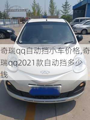 奇瑞qq自动挡小车价格,奇瑞qq2021款自动挡多少钱