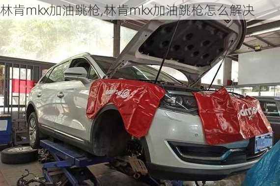 林肯mkx加油跳枪,林肯mkx加油跳枪怎么解决