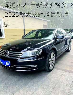 辉腾2023年新款价格多少,2025款大众辉腾最新消息