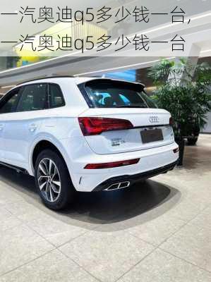 一汽奥迪q5多少钱一台,一汽奥迪q5多少钱一台
