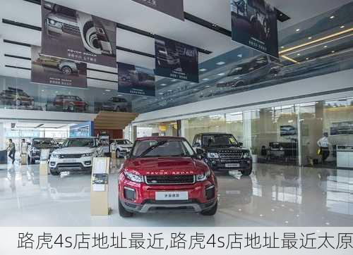 路虎4s店地址最近,路虎4s店地址最近太原