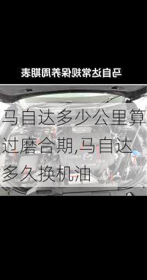 马自达多少公里算过磨合期,马自达多久换机油