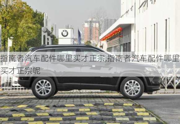 指南者汽车配件哪里买才正宗,指南者汽车配件哪里买才正宗呢