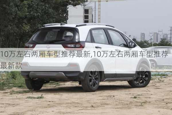 10万左右两厢车型推荐最新,10万左右两厢车型推荐最新款