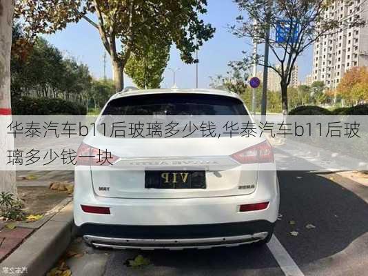 华泰汽车b11后玻璃多少钱,华泰汽车b11后玻璃多少钱一块