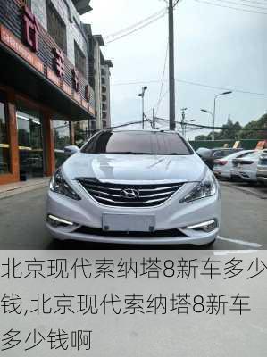 北京现代索纳塔8新车多少钱,北京现代索纳塔8新车多少钱啊