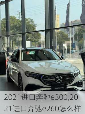 2021进口奔驰e300,2021进口奔驰e260怎么样