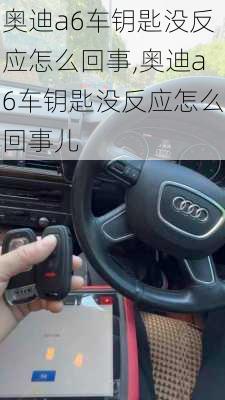奥迪a6车钥匙没反应怎么回事,奥迪a6车钥匙没反应怎么回事儿