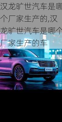 汉龙旷世汽车是哪个厂家生产的,汉龙旷世汽车是哪个厂家生产的车