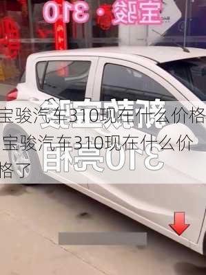 宝骏汽车310现在什么价格,宝骏汽车310现在什么价格了