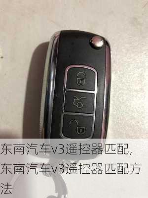 东南汽车v3遥控器匹配,东南汽车v3遥控器匹配方法
