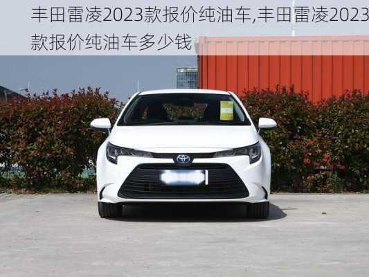 丰田雷凌2023款报价纯油车,丰田雷凌2023款报价纯油车多少钱
