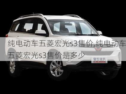 纯电动车五菱宏光s3售价,纯电动车五菱宏光s3售价是多少