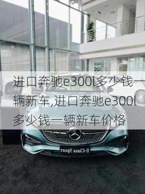 进口奔驰e300l多少钱一辆新车,进口奔驰e300l多少钱一辆新车价格
