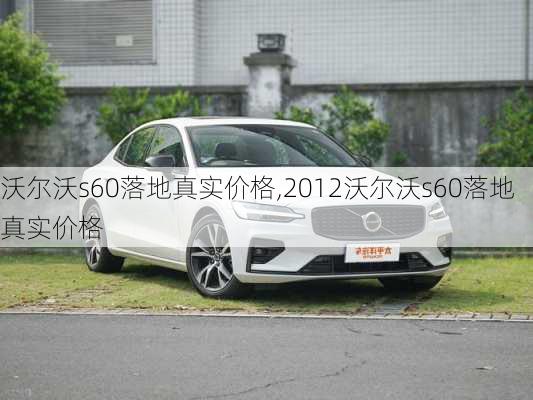 沃尔沃s60落地真实价格,2012沃尔沃s60落地真实价格