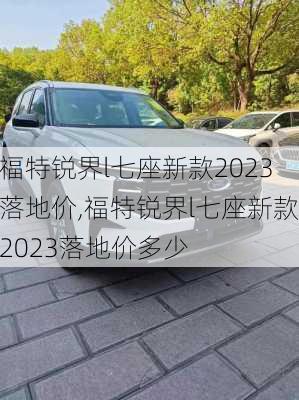 福特锐界l七座新款2023落地价,福特锐界l七座新款2023落地价多少