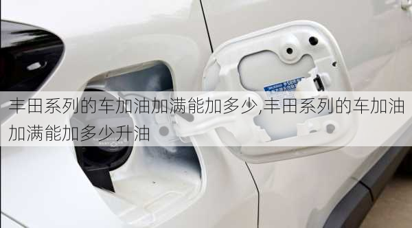 丰田系列的车加油加满能加多少,丰田系列的车加油加满能加多少升油