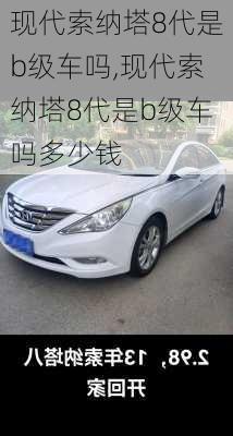 现代索纳塔8代是b级车吗,现代索纳塔8代是b级车吗多少钱