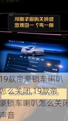 19款帝豪锁车喇叭怎么关闭,19款帝豪锁车喇叭怎么关闭声音
