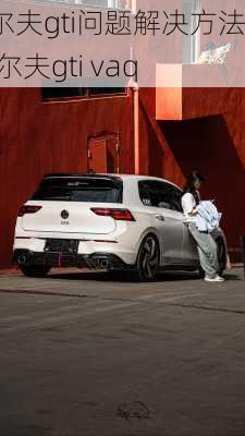 高尔夫gti问题解决方法,高尔夫gti vaq