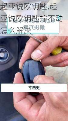 起亚锐欧钥匙,起亚锐欧钥匙拧不动怎么解决