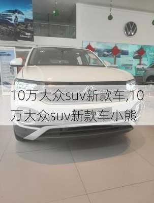 10万大众suv新款车,10万大众suv新款车小熊