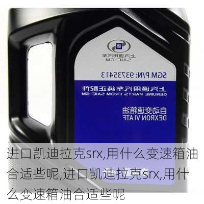 进口凯迪拉克srx,用什么变速箱油合适些呢,进口凯迪拉克srx,用什么变速箱油合适些呢