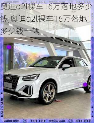 奥迪q2l裸车16万落地多少钱,奥迪q2l裸车16万落地多少钱一辆