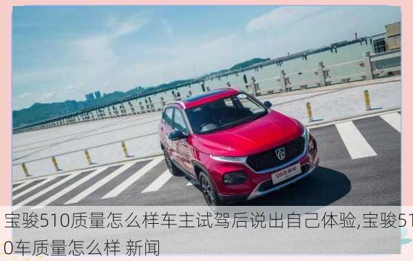 宝骏510质量怎么样车主试驾后说出自己体验,宝骏510车质量怎么样 新闻