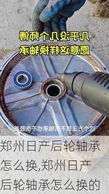 郑州日产后轮轴承怎么换,郑州日产后轮轴承怎么换的
