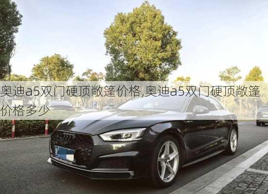 奥迪a5双门硬顶敞篷价格,奥迪a5双门硬顶敞篷价格多少