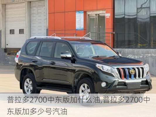 普拉多2700中东版加什么油,普拉多2700中东版加多少号汽油