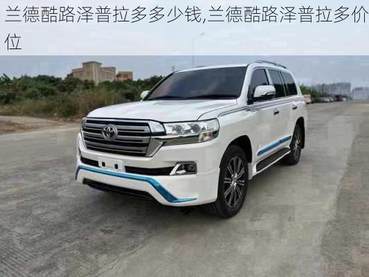 兰德酷路泽普拉多多少钱,兰德酷路泽普拉多价位